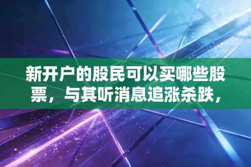 新开户的股民可以买哪些股票,与其听消息追涨杀跌,不如先看这份避坑指南