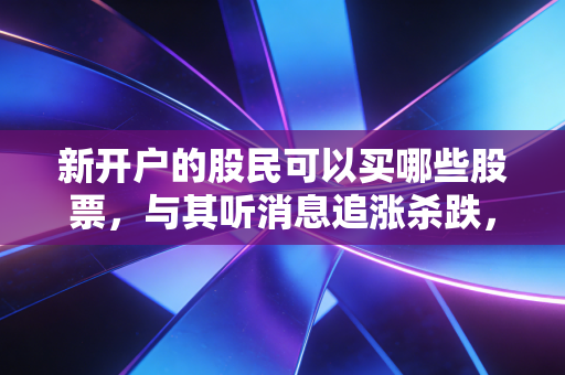 新开户的股民可以买哪些股票，与其听消息追涨杀跌，不如先看这份避坑指南