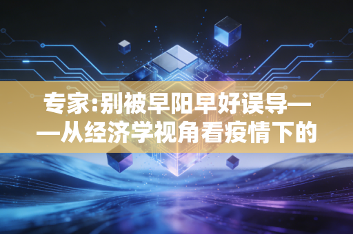 专家:别被早阳早好误导——从经济学视角看疫情下的伪投资与真风险