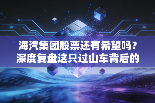 海汽集团股票还有希望吗？深度复盘这只过山车背后的逻辑与未来