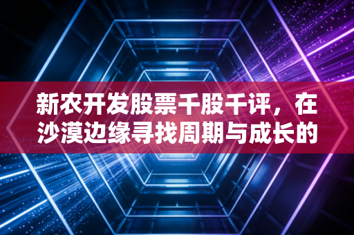 新农开发股票千股千评，在沙漠边缘寻找周期与成长的平衡点，我的深度复盘与思考