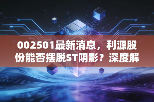 002501最新消息,利源股份能否摆脱ST阴影?深度解析重生背后的机遇与隐忧