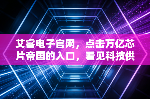 艾睿电子官网，点击万亿芯片帝国的入口，看见科技供应链的隐形巨鳄
