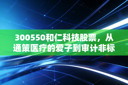 300550和仁科技股票，从通策医疗的爱子到审计非标的困局，这只医疗IT小票还有救吗？