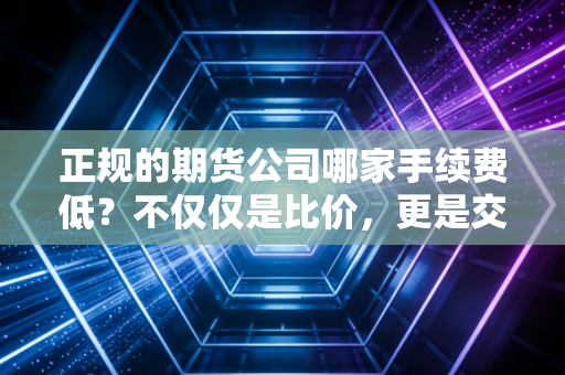正规的期货公司哪家手续费低？不仅仅是比价，更是交易者的生存智慧