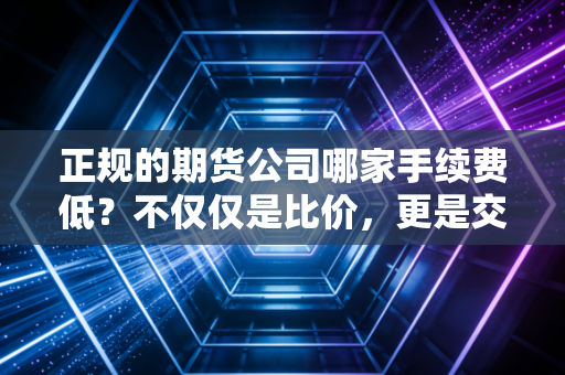 正规的期货公司哪家手续费低？不仅仅是比价，更是交易者的生存智慧