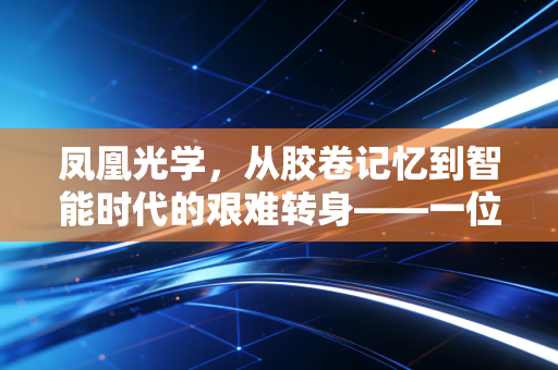 凤凰光学，从胶卷记忆到智能时代的艰难转身——一位老牌国企的资本与产业突围之路