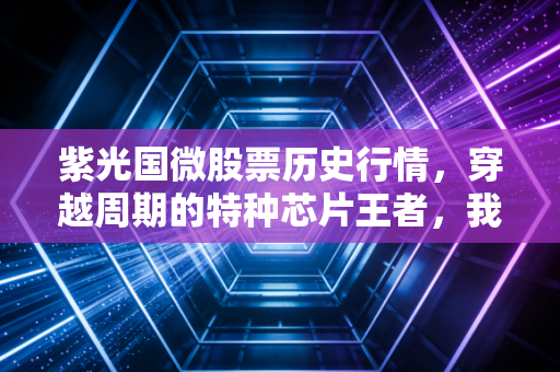 紫光国微股票历史行情，穿越周期的特种芯片王者，我们该如何读懂它的K线故事？