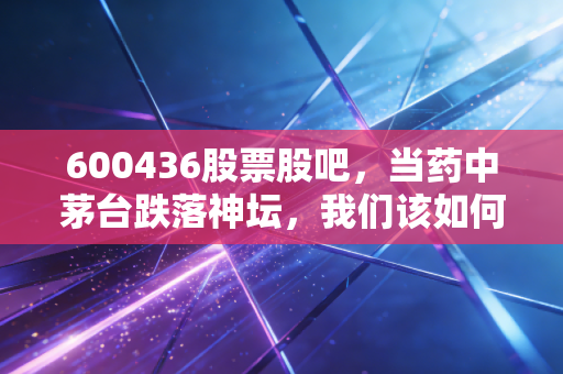 600436股票股吧，当药中茅台跌落神坛，我们该如何在喧嚣中寻找片仔癀的真实价值？