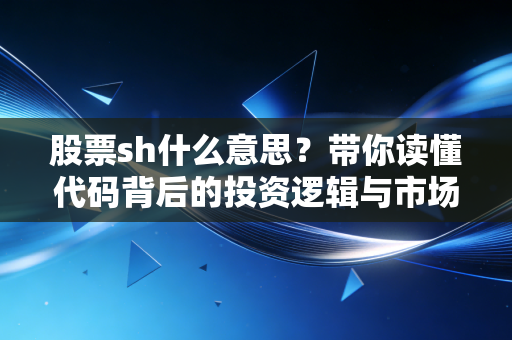 股票sh什么意思?带你读懂代码背后的投资逻辑与市场江湖