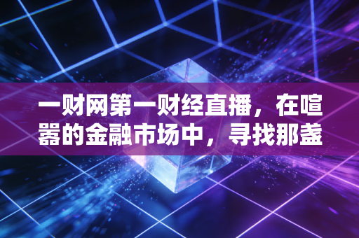 一财网第一财经直播，在喧嚣的金融市场中，寻找那盏照亮财富之路的灯塔
