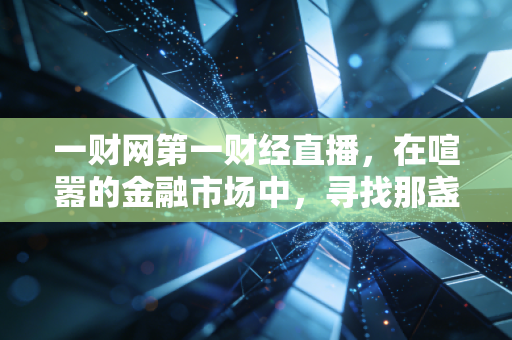 一财网第一财经直播，在喧嚣的金融市场中，寻找那盏照亮财富之路的灯塔
