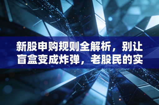 新股申购规则全解析，别让盲盒变成炸弹，老股民的实战心得