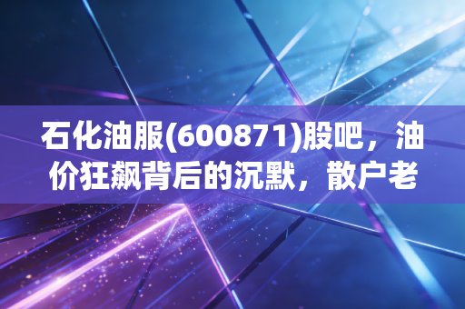 石化油服(600871)股吧，油价狂飙背后的沉默，散户老王的一天与油服行业的冷暖自知