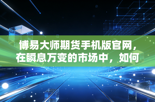 博易大师期货手机版官网，在瞬息万变的市场中，如何用一款APP重塑交易节奏