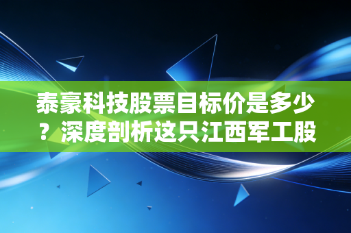 泰豪科技股票目标价是多少？深度剖析这只江西军工股的真实估值与投资逻辑