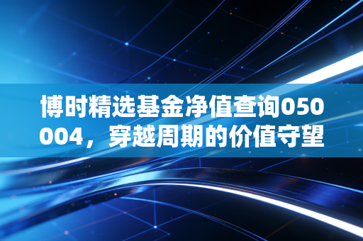 博时精选基金净值查询050004，穿越周期的价值守望，这只老基还能打吗？