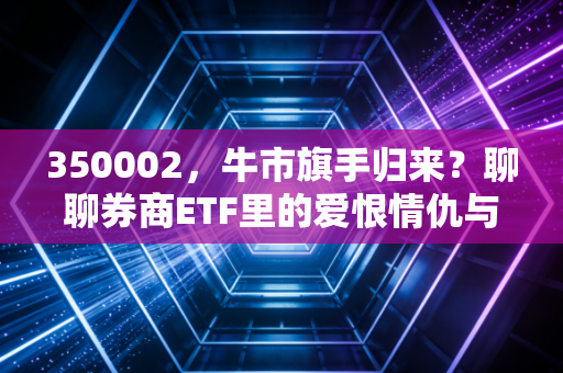 350002，牛市旗手归来？聊聊券商ETF里的爱恨情仇与投资哲学