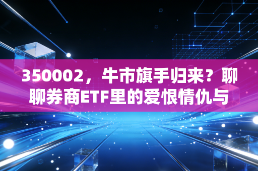 350002，牛市旗手归来？聊聊券商ETF里的爱恨情仇与投资哲学