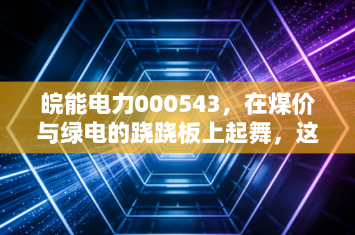 皖能电力000543,在煤价与绿电的跷跷板上起舞,这只安徽老字号还能打吗?