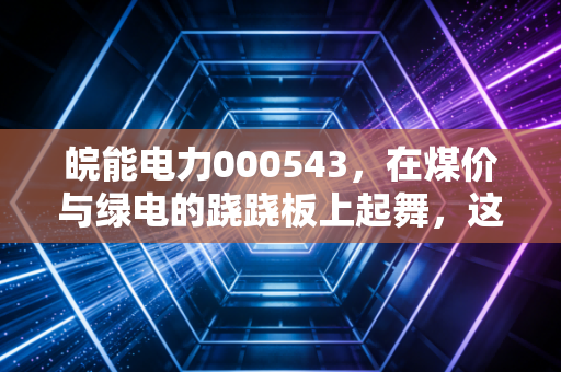皖能电力000543,在煤价与绿电的跷跷板上起舞,这只安徽老字号还能打吗?