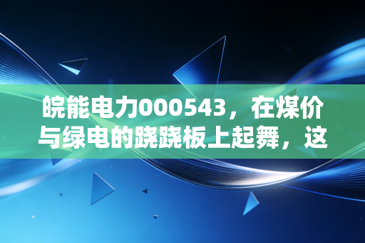 皖能电力000543，在煤价与绿电的跷跷板上起舞，这只安徽老字号还能打吗？