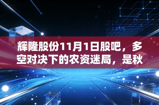 辉隆股份11月1日股吧，多空对决下的农资迷局，是秋收时节的黄金坑还是诱多陷阱？