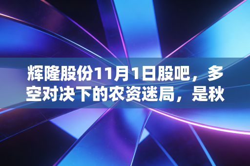 辉隆股份11月1日股吧，多空对决下的农资迷局，是秋收时节的黄金坑还是诱多陷阱？