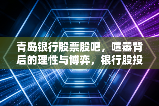 青岛银行股票股吧,喧嚣背后的理性与博弈,银行股投资究竟图个啥?