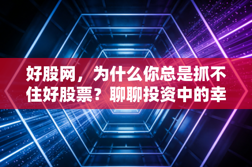 好股网，为什么你总是抓不住好股票？聊聊投资中的幸存者偏差与人性弱点