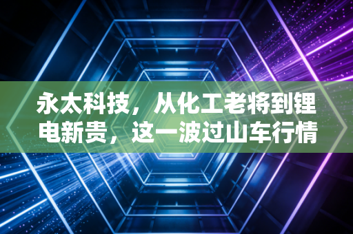 永太科技，从化工老将到锂电新贵，这一波过山车行情给普通投资者上了什么课？