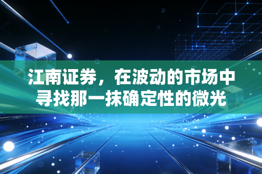 江南证券,在波动的市场中寻找那一抹确定性的微光