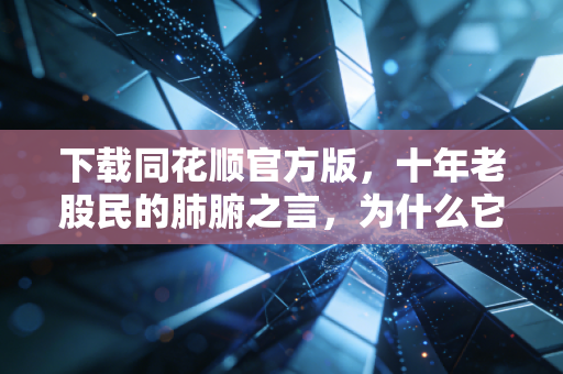 下载同花顺官方版,十年老股民的肺腑之言,为什么它是你投资路上的唯一战友?