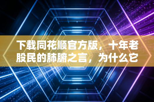 下载同花顺官方版，十年老股民的肺腑之言，为什么它是你投资路上的唯一战友？