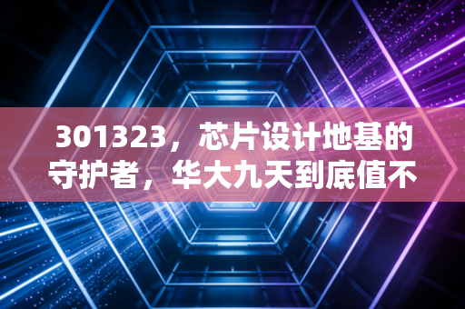 301323，芯片设计地基的守护者，华大九天到底值不值得长情持有？