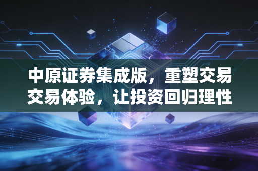 中原证券集成版,重塑交易交易体验,让投资回归理性与便捷