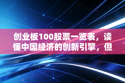 创业板100股票一览表，读懂中国经济的创新引擎，但别被高波动闪了腰