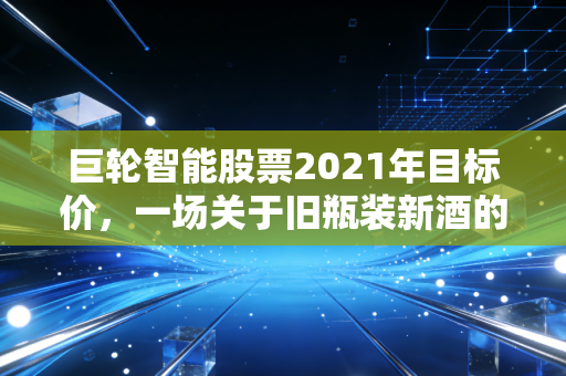 巨轮智能股票2021年目标价，一场关于旧瓶装新酒的估值重塑与想象力博弈