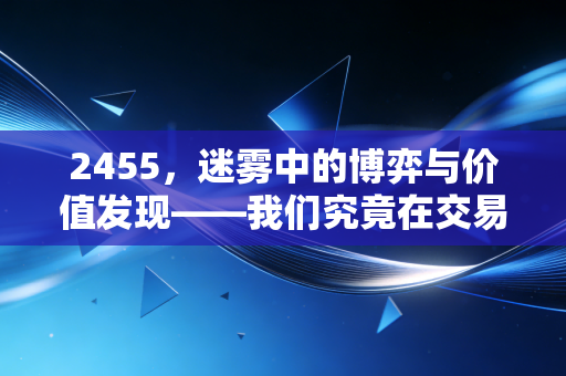 2455,迷雾中的博弈与价值发现——我们究竟在交易什么?