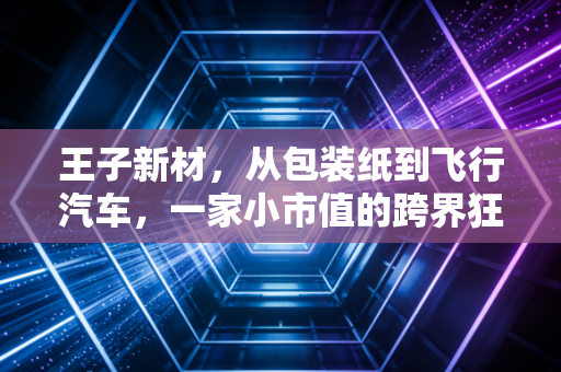 王子新材,从包装纸到飞行汽车,一家小市值的跨界狂想曲
