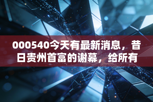 000540今天有最新消息，昔日贵州首富的谢幕，给所有散户上了一堂昂贵的课