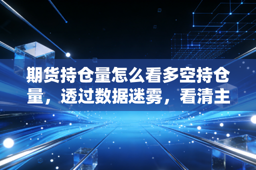期货持仓量怎么看多空持仓量，透过数据迷雾，看清主力资金的博弈真相