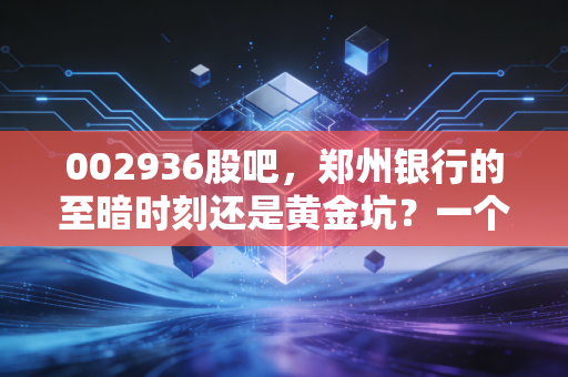 002936股吧，郑州银行的至暗时刻还是黄金坑？一个老股民的深夜独白