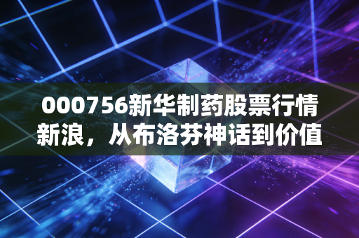 000756新华制药股票行情新浪，从布洛芬神话到价值重塑，老牌药企的涅槃之路还是最后的狂欢？