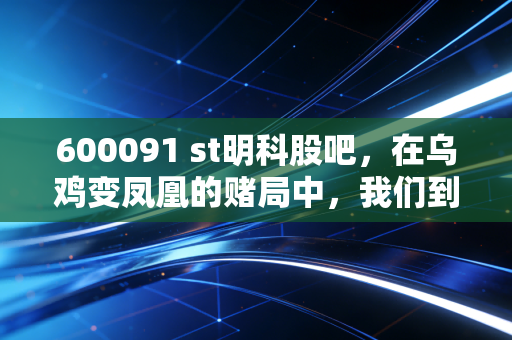 600091 st明科股吧，在乌鸡变凤凰的赌局中，我们到底在博弈什么？