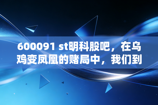 600091 st明科股吧，在乌鸡变凤凰的赌局中，我们到底在博弈什么？