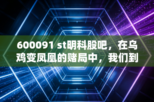 600091 st明科股吧，在乌鸡变凤凰的赌局中，我们到底在博弈什么？