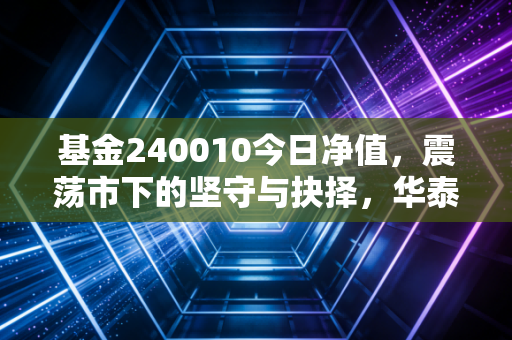 基金240010今日净值，震荡市下的坚守与抉择，华泰柏瑞价值增长还能持有吗？
