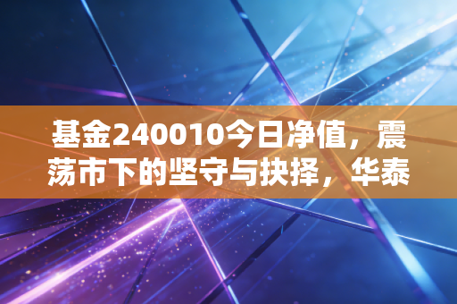 基金240010今日净值，震荡市下的坚守与抉择，华泰柏瑞价值增长还能持有吗？
