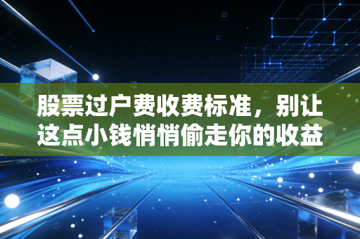 股票过户费收费标准，别让这点小钱悄悄偷走你的收益